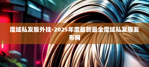 魔域私发服外挂-2025年度最新最全魔域私发服发布网 第1张 魔域私发服外挂-2025年度最新最全魔域私发服发布网 第1张