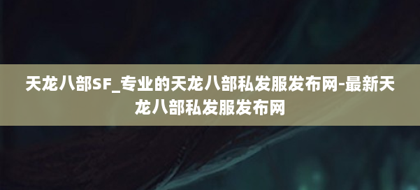 天龙八部SF_专业的天龙八部私发服发布网-最新天龙八部私发服发布网 第3张 天龙八部SF_专业的天龙八部私发服发布网-最新天龙八部私发服发布网 第3张