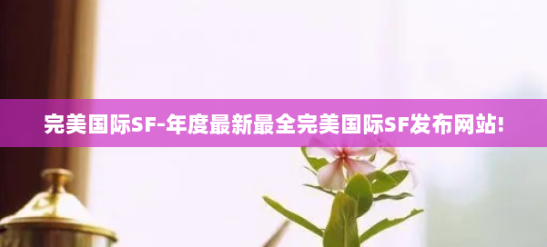 完美国际SF-年度最新最全完美国际SF发布网站! 第2张