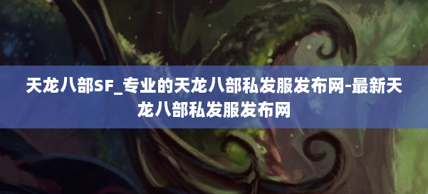 天龙八部SF_专业的天龙八部私发服发布网-最新天龙八部私发服发布网 第2张 天龙八部SF_专业的天龙八部私发服发布网-最新天龙八部私发服发布网 第2张