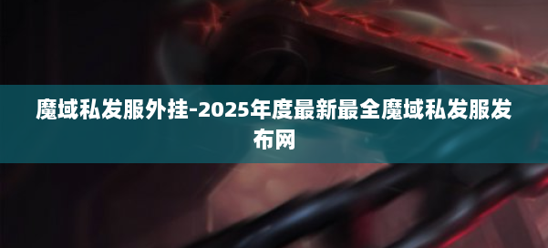 魔域私发服外挂-2025年度最新最全魔域私发服发布网 第2张