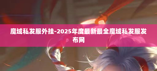 魔域私发服外挂-2025年度最新最全魔域私发服发布网 第1张 魔域私发服外挂-2025年度最新最全魔域私发服发布网 第1张