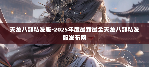 天龙八部私发服-2025年度最新最全天龙八部私发服发布网 第1张