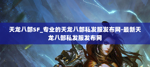 天龙八部SF_专业的天龙八部私发服发布网-最新天龙八部私发服发布网 第1张 天龙八部SF_专业的天龙八部私发服发布网-最新天龙八部私发服发布网 第1张