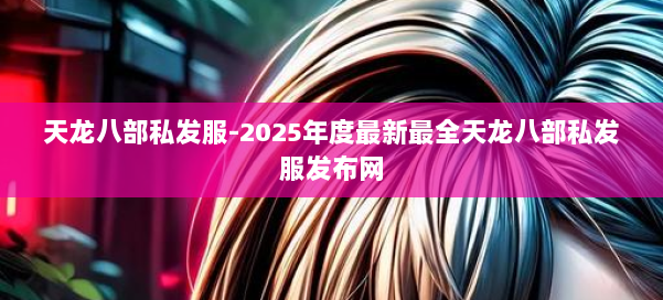 天龙八部私发服-2025年度最新最全天龙八部私发服发布网 第1张 天龙八部私发服-2025年度最新最全天龙八部私发服发布网 第1张