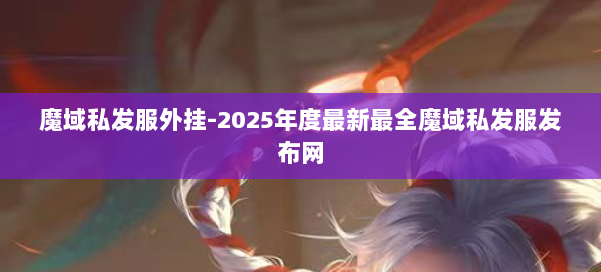 魔域私发服外挂-2025年度最新最全魔域私发服发布网 第3张 魔域私发服外挂-2025年度最新最全魔域私发服发布网 第3张