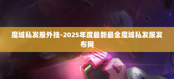 魔域私发服外挂-2025年度最新最全魔域私发服发布网 第1张 魔域私发服外挂-2025年度最新最全魔域私发服发布网 第1张