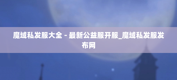 魔域私发服大全 - 最新公益服开服_魔域私发服发布网 第2张
