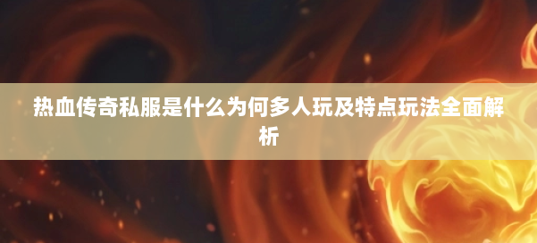 热血传奇私服是什么为何多人玩及特点玩法全面解析