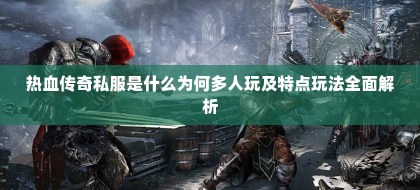 热血传奇私服是什么为何多人玩及特点玩法全面解析