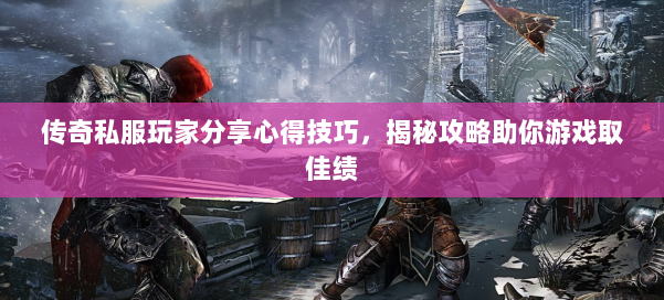 传奇私服玩家分享心得技巧，揭秘攻略助你游戏取佳绩