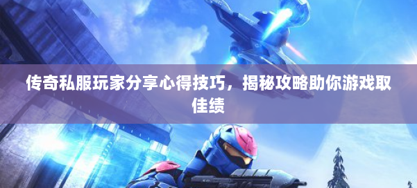 传奇私服玩家分享心得技巧，揭秘攻略助你游戏取佳绩