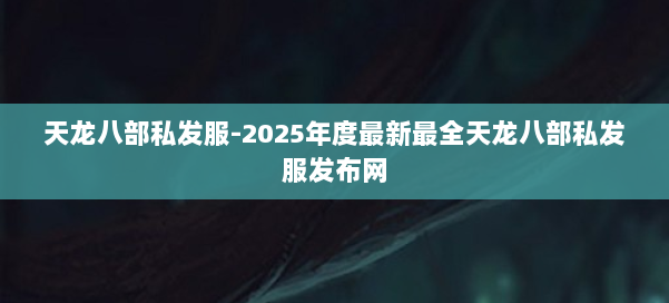 天龙八部私发服-2025年度最新最全天龙八部私发服发布网 第3张