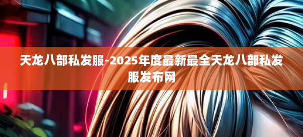 天龙八部私发服-2025年度最新最全天龙八部私发服发布网 第1张