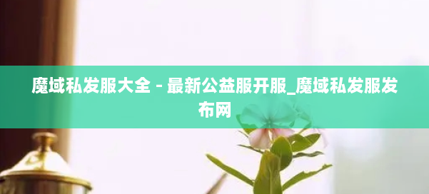 魔域私发服大全 - 最新公益服开服_魔域私发服发布网 第2张 魔域私发服大全 - 最新公益服开服_魔域私发服发布网 第2张