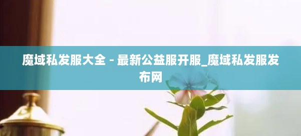 魔域私发服大全 - 最新公益服开服_魔域私发服发布网 第3张 魔域私发服大全 - 最新公益服开服_魔域私发服发布网 第3张