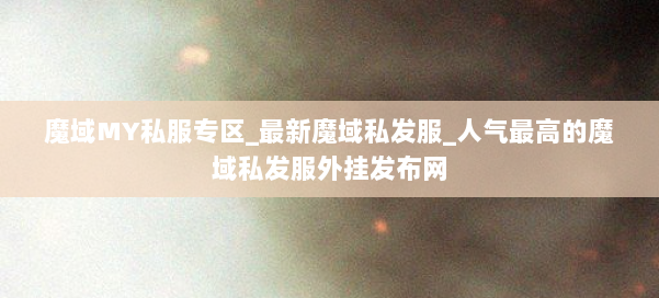 魔域MY私服专区_最新魔域私发服_人气最高的魔域私发服外挂发布网 第1张 魔域MY私服专区_最新魔域私发服_人气最高的魔域私发服外挂发布网 第1张