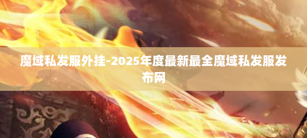 魔域私发服外挂-2025年度最新最全魔域私发服发布网 第2张