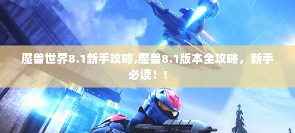 魔兽世界8.1新手攻略,魔兽8.1版本全攻略，新手必读！! 第1张