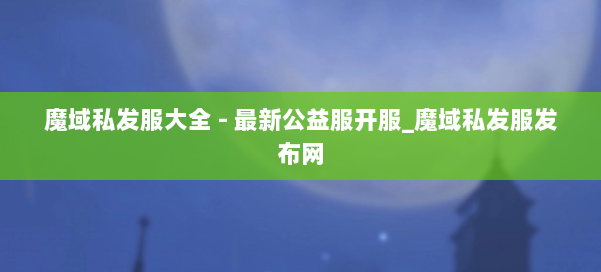 魔域私发服大全 - 最新公益服开服_魔域私发服发布网 第1张 魔域私发服大全 - 最新公益服开服_魔域私发服发布网 第1张