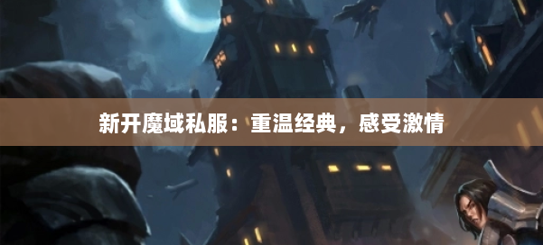 新开魔域私服:重温经典,感受激情 第1张 新开魔域私服:重温经典,感受激情 第1张