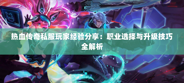 热血传奇私服玩家经验分享:职业选择与升级技巧全解析