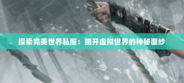 探索完美世界私服:揭开虚拟世界的神秘面纱 第2张 探索完美世界私服:揭开虚拟世界的神秘面纱 第2张