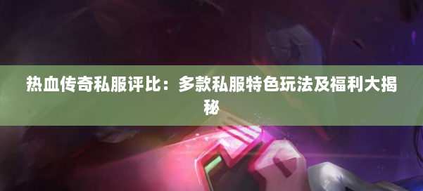 热血传奇私服评比：多款私服特色玩法及福利大揭秘
