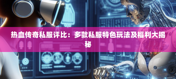 热血传奇私服评比：多款私服特色玩法及福利大揭秘