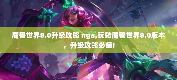 魔兽世界8.0升级攻略 nga,玩转魔兽世界8.0版本,升级攻略必备! 第2张 魔兽世界8.0升级攻略 nga,玩转魔兽世界8.0版本,升级攻略必备! 第2张
