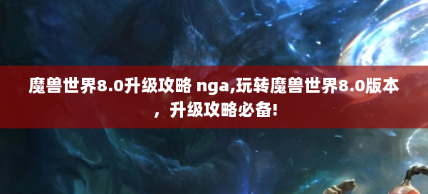 魔兽世界8.0升级攻略 nga,玩转魔兽世界8.0版本,升级攻略必备! 第1张 魔兽世界8.0升级攻略 nga,玩转魔兽世界8.0版本,升级攻略必备! 第1张