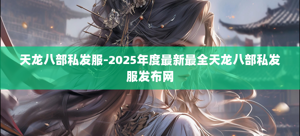 天龙八部私发服-2025年度最新最全天龙八部私发服发布网 第3张