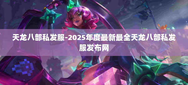 天龙八部私发服-2025年度最新最全天龙八部私发服发布网 第1张
