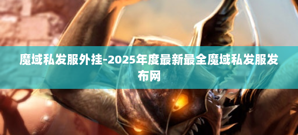 魔域私发服外挂-2025年度最新最全魔域私发服发布网 第2张