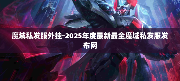 魔域私发服外挂-2025年度最新最全魔域私发服发布网 第1张