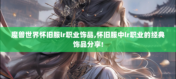 魔兽世界怀旧服lr职业饰品,怀旧服中lr职业的经典饰品分享! 第3张 魔兽世界怀旧服lr职业饰品,怀旧服中lr职业的经典饰品分享! 第3张