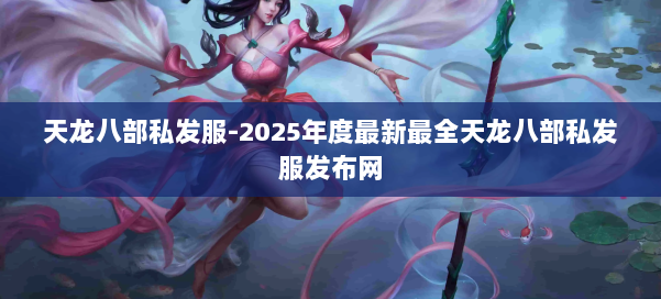 天龙八部私发服-2025年度最新最全天龙八部私发服发布网 第2张