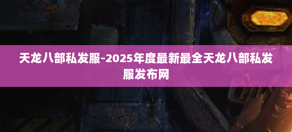 天龙八部私发服-2025年度最新最全天龙八部私发服发布网 第1张