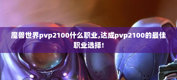 魔兽世界pvp2100什么职业,达成pvp2100的最佳职业选择! 第3张 魔兽世界pvp2100什么职业,达成pvp2100的最佳职业选择! 第3张