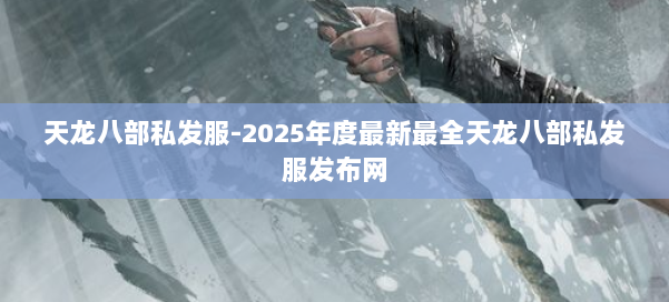 天龙八部私发服-2025年度最新最全天龙八部私发服发布网 第2张 天龙八部私发服-2025年度最新最全天龙八部私发服发布网 第2张