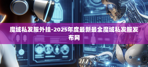 魔域私发服外挂-2025年度最新最全魔域私发服发布网 第1张