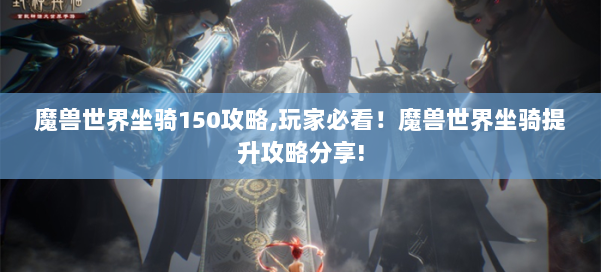 魔兽世界坐骑150攻略,玩家必看！魔兽世界坐骑提升攻略分享! 第1张