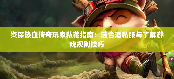 资深热血传奇玩家私藏指南：选合适私服与了解游戏规则技巧