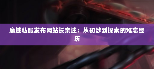 魔域私服发布网站长亲述：从初涉到探索的难忘经历 第1张