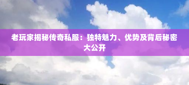 老玩家揭秘传奇私服:独特魅力、优势及背后秘密大公开