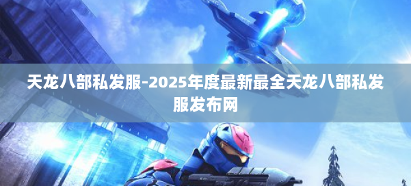 天龙八部私发服-2025年度最新最全天龙八部私发服发布网 第2张