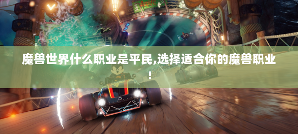 魔兽世界什么职业是平民,选择适合你的魔兽职业! 第2张 魔兽世界什么职业是平民,选择适合你的魔兽职业! 第2张