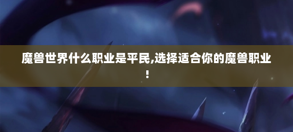 魔兽世界什么职业是平民,选择适合你的魔兽职业! 第3张 魔兽世界什么职业是平民,选择适合你的魔兽职业! 第3张