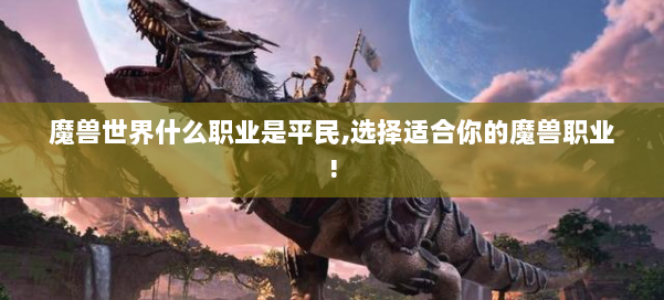 魔兽世界什么职业是平民,选择适合你的魔兽职业! 第1张 魔兽世界什么职业是平民,选择适合你的魔兽职业! 第1张