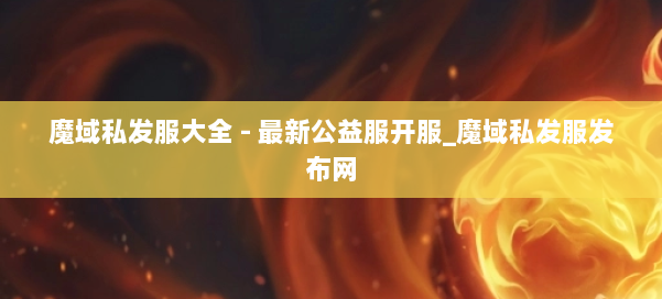 魔域私发服大全 - 最新公益服开服_魔域私发服发布网 第3张